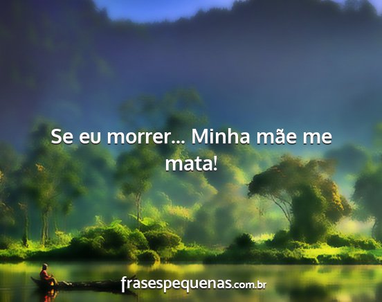 Se eu morrer... Minha mãe me mata!...