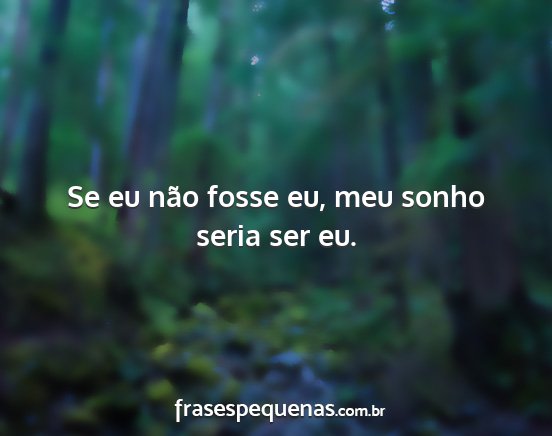 Se eu não fosse eu, meu sonho seria ser eu....