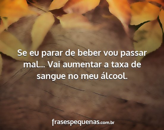 Se eu parar de beber vou passar mal... Vai...