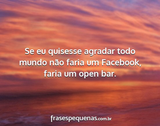 Se eu quisesse agradar todo mundo não faria um...