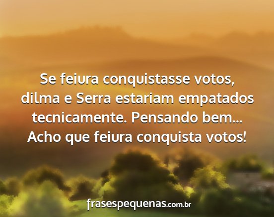 Se feiura conquistasse votos, dilma e Serra...