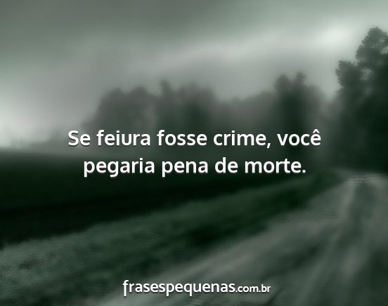 Se feiura fosse crime, você pegaria pena de...