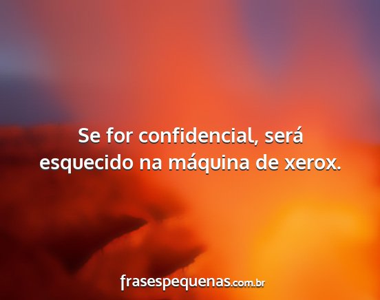 Se for confidencial, será esquecido na máquina...