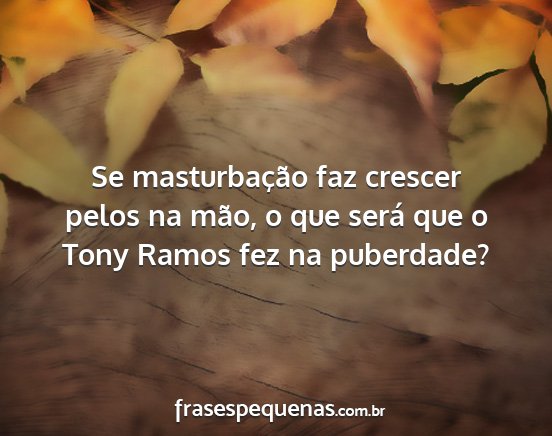 Se masturbação faz crescer pelos na mão, o que...