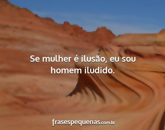 Se mulher é ilusão, eu sou homem iludido....