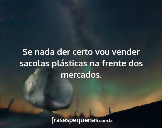 Se nada der certo vou vender sacolas plásticas...