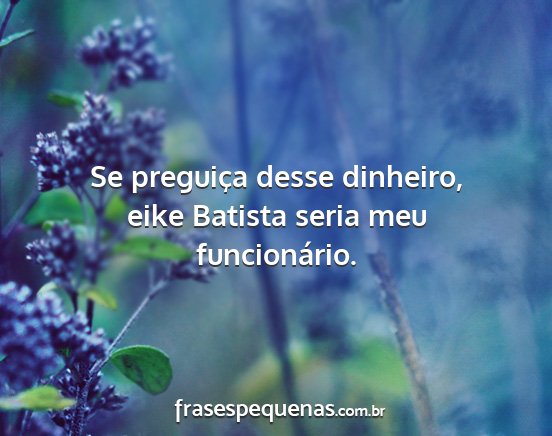 Se preguiça desse dinheiro, eike Batista seria...