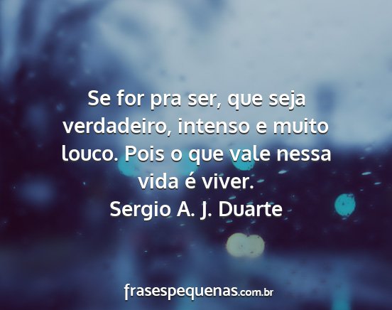 Sergio A. J. Duarte - Se for pra ser, que seja verdadeiro, intenso e...