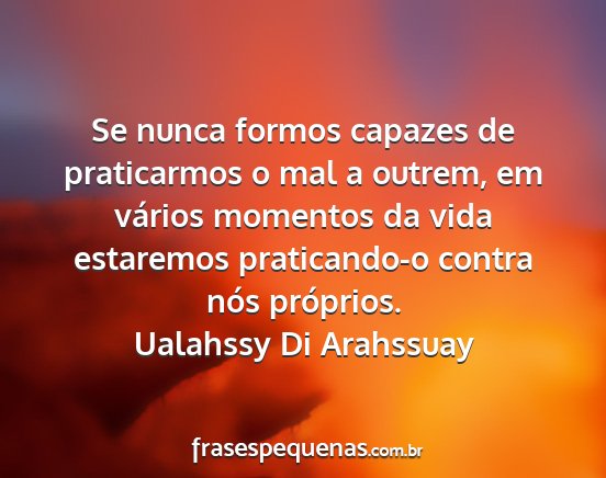 Ualahssy Di Arahssuay - Se nunca formos capazes de praticarmos o mal a...
