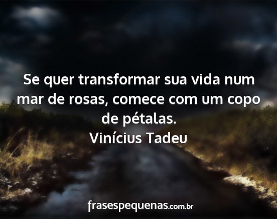 Vinícius Tadeu - Se quer transformar sua vida num mar de rosas,...