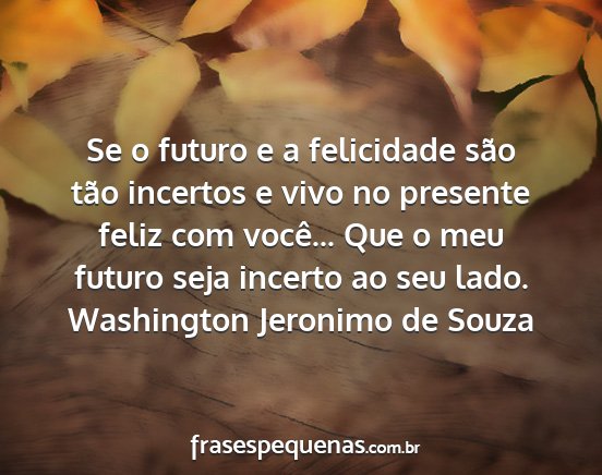 Washington Jeronimo de Souza - Se o futuro e a felicidade são tão incertos e...