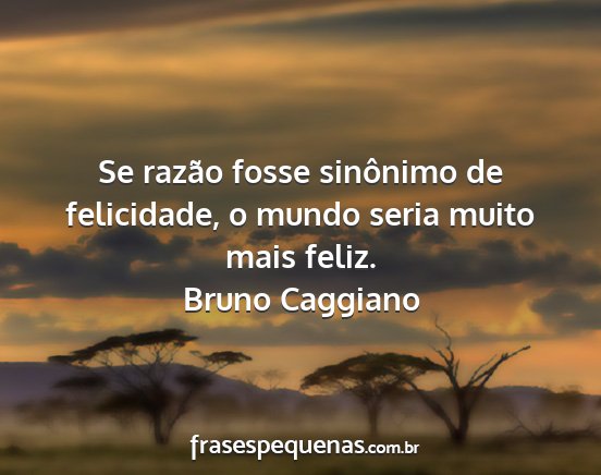 Bruno Caggiano - Se razão fosse sinônimo de felicidade, o mundo...