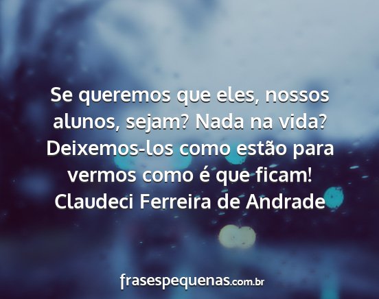 Claudeci Ferreira de Andrade - Se queremos que eles, nossos alunos, sejam? Nada...