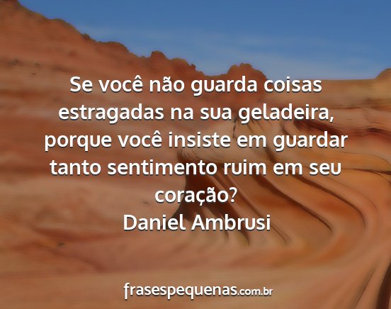 Daniel Ambrusi - Se você não guarda coisas estragadas na sua...