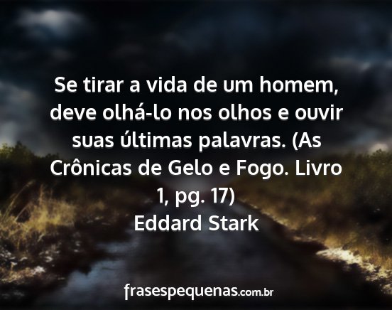 Eddard Stark - Se tirar a vida de um homem, deve olhá-lo nos...