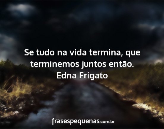 Edna Frigato - Se tudo na vida termina, que terminemos juntos...