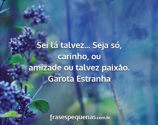 Garota Estranha - Sei lá talvez... Seja só, carinho, ou amizade...