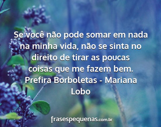 Prefira Borboletas - Mariana Lobo - Se você não pode somar em nada na minha vida,...