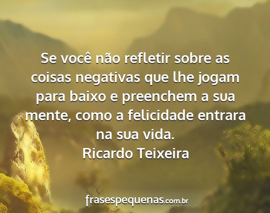 Ricardo Teixeira - Se você não refletir sobre as coisas negativas...