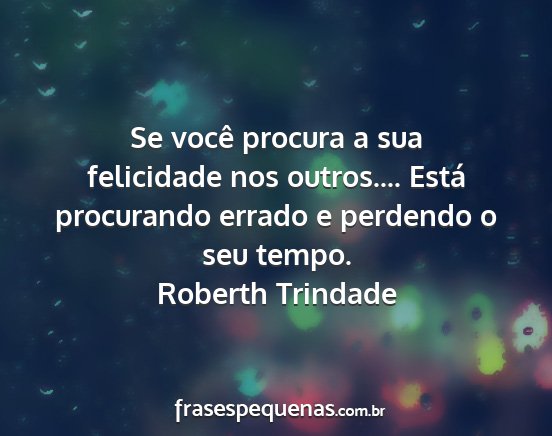 Roberth Trindade - Se você procura a sua felicidade nos outros.......