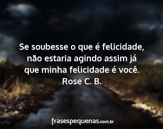 Rose C. B. - Se soubesse o que é felicidade, não estaria...