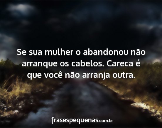 Se sua mulher o abandonou não arranque os...