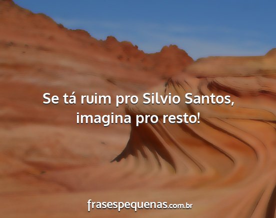 Se tá ruim pro Silvio Santos, imagina pro resto!...