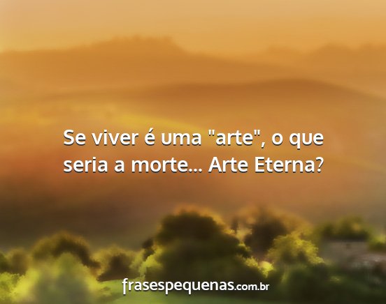 Se viver é uma arte, o que seria a morte......