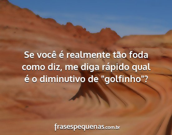 Se você é realmente tão foda como diz, me diga...