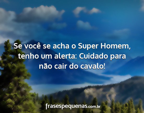 Se você se acha o Super Homem, tenho um alerta:...