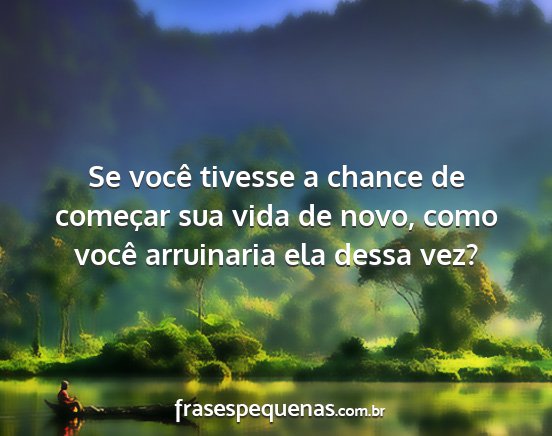Se você tivesse a chance de começar sua vida de...