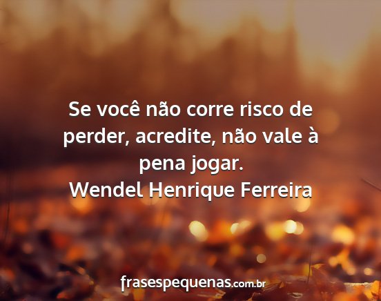 Wendel Henrique Ferreira - Se você não corre risco de perder, acredite,...