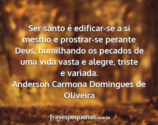 Anderson Carmona Domingues de Oliveira - Ser santo é edificar-se a si mesmo e prostrar-se...