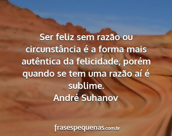 André Suhanov - Ser feliz sem razão ou circunstância é a forma...