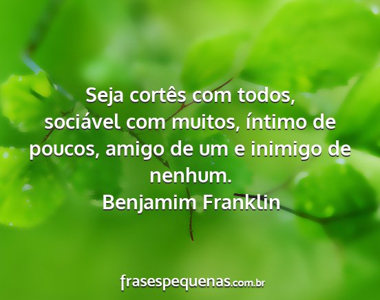 Benjamim Franklin - Seja cortês com todos, sociável com muitos,...