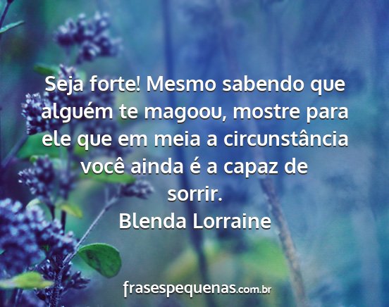 Blenda Lorraine - Seja forte! Mesmo sabendo que alguém te magoou,...