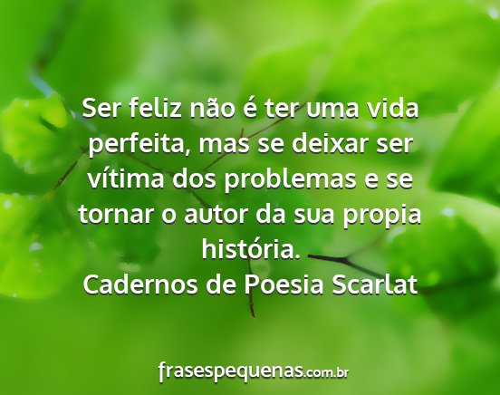 Cadernos de Poesia Scarlat - Ser feliz não é ter uma vida perfeita, mas se...