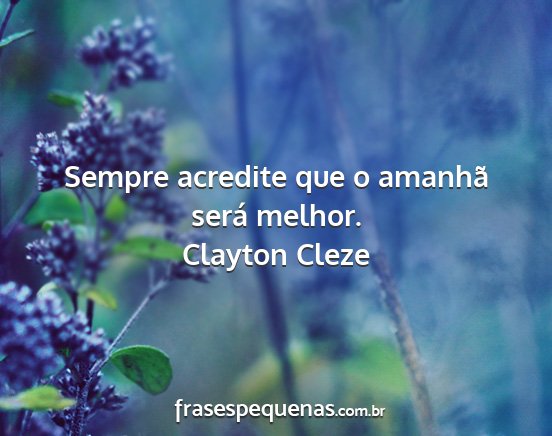 Clayton Cleze - Sempre acredite que o amanhã será melhor....