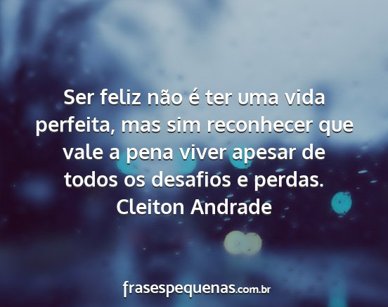 Cleiton Andrade - Ser feliz não é ter uma vida perfeita, mas sim...