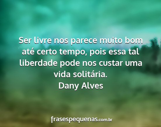 Dany Alves - Ser livre nos parece muito bom até certo tempo,...