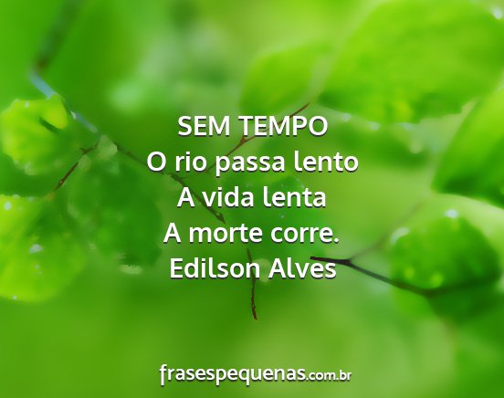 Edilson Alves - SEM TEMPO O rio passa lento A vida lenta A morte...