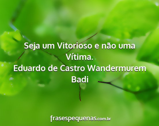 Eduardo de Castro Wandermurem Badi - Seja um Vitorioso e não uma Vítima....