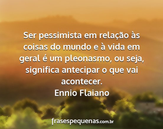 Ennio Flaiano - Ser pessimista em relação às coisas do mundo e...