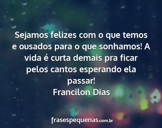 Francilon Dias - Sejamos felizes com o que temos e ousados para o...