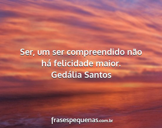 Gedália Santos - Ser, um ser compreendido não há felicidade...