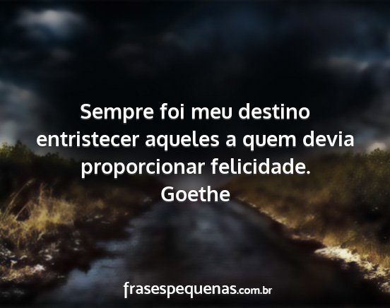 Goethe - Sempre foi meu destino entristecer aqueles a quem...