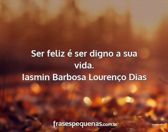 Iasmin Barbosa Lourenço Dias - Ser feliz é ser digno a sua vida....