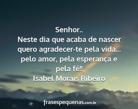 Isabel Morais Ribeiro - Senhor.. Neste dia que acaba de nascer quero...