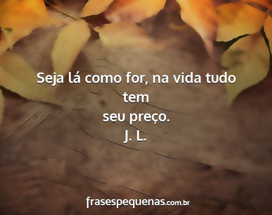 J. L. - Seja lá como for, na vida tudo tem seu preço....