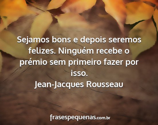 Jean-Jacques Rousseau - Sejamos bons e depois seremos felizes. Ninguém...